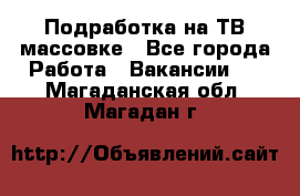 Подработка на ТВ-массовке - Все города Работа » Вакансии   . Магаданская обл.,Магадан г.